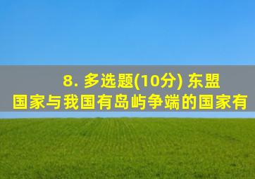 8. 多选题(10分) 东盟国家与我国有岛屿争端的国家有